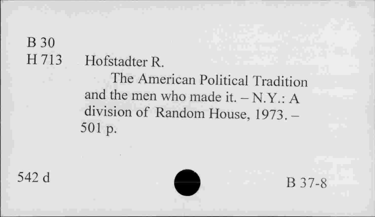 ﻿B 30
H 713 Hofstadter R.
The American Political Tradition and the men who made it. - N.Y.: A division of Random House, 1973. -501 p.
542 d
B 37-8